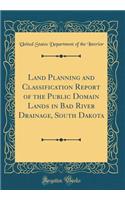 Land Planning and Classification Report of the Public Domain Lands in Bad River Drainage, South Dakota (Classic Reprint)