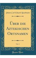 ï¿½ber Die Aztekischen Ortsnamen, Vol. 1 (Classic Reprint)