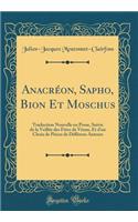 Anacrï¿½on, Sapho, Bion Et Moschus: Traduction Nouvelle En Prose, Suivie de la Veillï¿½e Des Fï¿½tes de Vï¿½nus, Et d'Un Choix de Piï¿½ces de Diffï¿½rens Auteurs (Classic Reprint)
