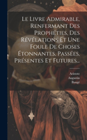 Livre Admirable, Renfermant Des Prophéties, Des Révélations Et Une Foule De Choses Étonnantes, Passées, Présentes Et Futures...