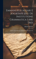 Emmanuelis Alvari E Societate Jesu De Institutione Grammatica Libri Tres