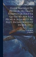 Guide Pratique Du Pêcheur, Ou, Traité Complet De Tout Ce Qui Est Relatif À La Pêche A La Ligne Et Au Filet, En Eau Douce Et En Mer, Etc...