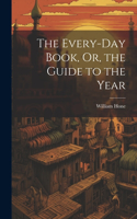 The Every-Day Book, Or, the Guide to the Year