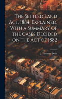 Settled Land Act, 1884, Explained, With a Summary of the Cases Decided on the Act of 1882