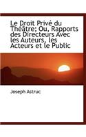 Le Droit Priv Du Th Tre; Ou, Rapports Des Directeurs Avec Les Auteurs, Les Acteurs Et Le Public