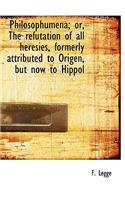 Philosophumena; Or, the Refutation of All Heresies, Formerly Attributed to Origen, But Now to Hippol