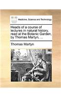 Heads of a Course of Lectures in Natural History, Read at the Botanic Garden, by Thomas Martyn, ...