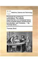 Proposals for Printing by Subscription, the Natural, Experimental, and Medicinal History of the Mineral Waters of Derbyshire, Lincolnshire, and Yorkshire, ... by Thomas Short, ...: (English)
