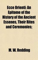 Ecce Orienti; An Epitome of the History of the Ancient Essenes, Their Rites and Ceremonies;: (English)