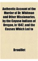 Authentic Account of the Murder of Dr. Whitman and Other Missionaries, by the Cayuse Indians of Oregon, in 1847, and the Causes Which Led to: (English)