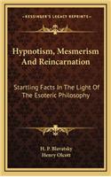 Hypnotism, Mesmerism and Reincarnation: Startling Facts in the Light of the Esoteric Philosophy