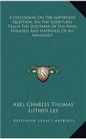 A Discussion on the Important Question, Do the Scriptures Teach the Doctrine of the Final Holiness and Happiness of All Mankind?