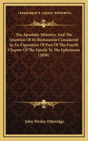 The Apostolic Ministry, And The Question Of Its Restoration Considered In An Exposition Of Part Of The Fourth Chapter Of The Epistle To The Ephesisans (1836)