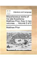 Miscellaneous Works of His Late Excellency Matthew Prior, Esq; In Two Volumes. ... Volume 2 of 2