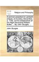 A sermon preached in Lambeth chapel, on Sunday, December, 2, 1792. at the consecration of the Right Reverend William Buller, ... By John Sturges, ...