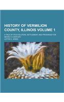 History of Vermilion County, Illinois; A Tale of Its Evolution, Settlement, and Progress for Nearly a Century Volume 1