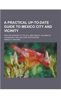 A Practical Up-To-Date Guide to Mexico City and Vicinity; With Excursions to Toluca, Amecameca, Xochimilco, Cuernavaca and San Juan Teotihuacan