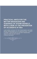 Practical Hints for the Better Navigation and Guidance of Steam Vessels, with a View to the Prevention of Accidents at Sea; Also a Brief Account of Th