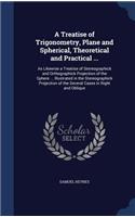 Treatise of Trigonometry, Plane and Spherical, Theoretical and Practical ...: As Likewise a Treatise of Stereographick and Orthographick Projection of the Sphere ... Illustrated in the Stereographick Projection of the Several 