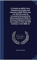 Treatise on Milch Cows, Whereby the Quality and Quantity of Milk Which any cow Will Give may be Accurately Determined by Observing Natural Marks or External Indications Alone; the Length of Time she Will Continue to Give Milk, &c