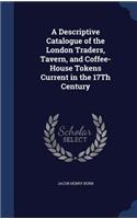 A Descriptive Catalogue of the London Traders, Tavern, and Coffee-House Tokens Current in the 17Th Century