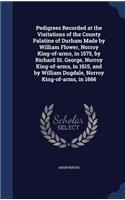 Pedigrees Recorded at the Visitations of the County Palatine of Durham Made by William Flower, Norroy King-of-arms, in 1575, by Richard St. George, Norroy King-of-arms, in 1615, and by William Dugdale, Norroy King-of-arms, in 1666