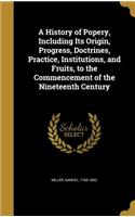 History of Popery, Including Its Origin, Progress, Doctrines, Practice, Institutions, and Fruits, to the Commencement of the Nineteenth Century