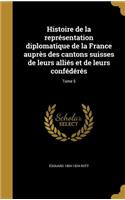 Histoire de la représentation diplomatique de la France auprès des cantons suisses de leurs alliés et de leurs confédérés; Tome 5