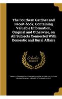 Southern Gardner and Receit-book, Containing Valuable Information, Original and Otherwise, on All Subjects Connected With Domestic and Rural Affairs