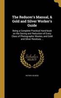 The Reducer's Manual, & Gold and Silver Worker's Guide
