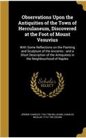 Observations Upon the Antiquities of the Town of Herculaneum, Discovered at the Foot of Mount Vesuvius