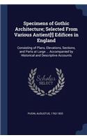 Specimens of Gothic Architecture; Selected From Various Antient[!] Edifices in England: Consisting of Plans, Elevations, Sections, and Parts at Large ... Accompanied by Historical and Descriptive Accounts
