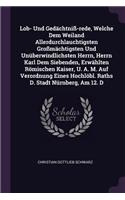 Lob- Und Gedächtniß-rede, Welche Dem Weiland Allerdurchlauchtigsten Großmächtigsten Und Unüberwindlichsten Herrn, Herrn Karl Dem Siebenden, Erwählten Römischen Kaiser, U. A. M. Auf Verordnung Eines Hochlöbl. Raths D. Stadt Nürnberg, Am 12. D
