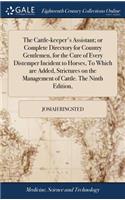 The Cattle-Keeper's Assistant; Or Complete Directory for Country Gentlemen, for the Cure of Every Distemper Incident to Horses, to Which Are Added, Strictures on the Management of Cattle. the Ninth Edition,