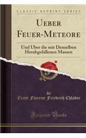 Ueber Feuer-Meteore: Und Über die mit Denselben Herabgefallenen Massen (Classic Reprint)