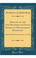 Minutes of the One Hundred and Fifth Session of Mecklenburg Presbytery: Held in Bethel Church, April 11-12, 1922 (Classic Reprint)