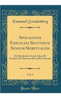 Apocalypsis Explicata Secundum Sensum Spiritualem, Vol. 5: Ubi Revelantur Arcana Quae Ibi Praedicta Et Hactenus Recondita Fuerunt (Classic Reprint)