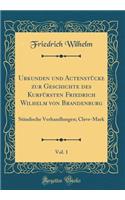 Urkunden Und ActenstÃ¼cke Zur Geschichte Des KurfÃ¼rsten Friedrich Wilhelm Von Brandenburg, Vol. 1: StÃ¤ndische Verhandlungen; Cleve-Mark (Classic Reprint)