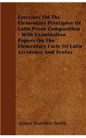 Exercises On The Elementary Principles Of Latin Prose Composition - With Examination Papers On The Elementary Facts Of Latin Accidence And Syntax