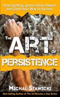The Art of Persistence: Stop Quitting, Ignore Shiny Objects and Climb Your Way to Success: Stop Quitting, Ignore Shiny Objects, and Climb Your Way to Success