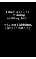 I may look like I'm doing nothing, but... who am I kidding, I just do nothing.