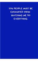 You People Must Be Exhausted From Watching Me Do Everything