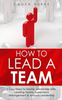 How to Lead a Team: 7 Easy Steps to Master Leadership Skills, Leading Teams, Supervisory Management & Business Leadership