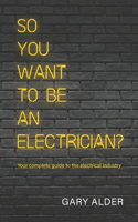 So You Want to be an Electrician?: Your complete guide to the electrical industry