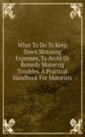 What To Do To Keep Down Motoring Expenses, To Avoid Or Remedy Motoring Troubles. A Practical Handbook For Motorists