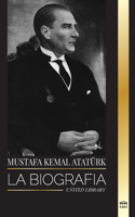 Mustafa Kemal Atatürk: La biografía del Padre de los Turcos y fundador de la Turquía Moderna(Historia)