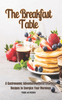 Breakfast Table: A Gastronomic Adventure with 50 Effortless Recipes to Energize Your Mornings