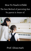 How To Teach A Child.: The Best Method of Parenting That No parent Is Aware of.