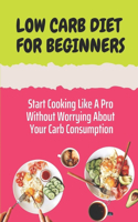 Low Carb Diet For Beginners: Start Cooking Like A Pro Without Worrying About Your Carb Consumption: Low Carb Diet Recipes