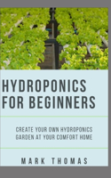 Hydroponics for Beginner: Create Your Own Hydroponic Garden At Your Comfort Home